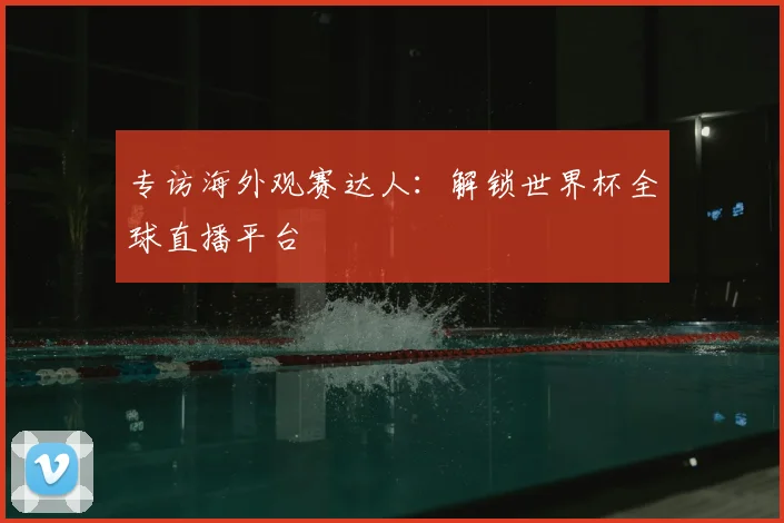专访海外观赛达人:解锁世界杯全球直播平台
