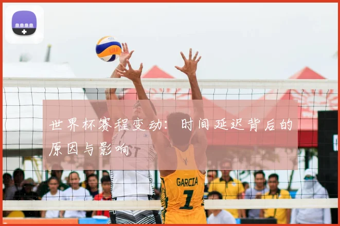 世界杯赛程变动:时间延迟背后的原因与影响