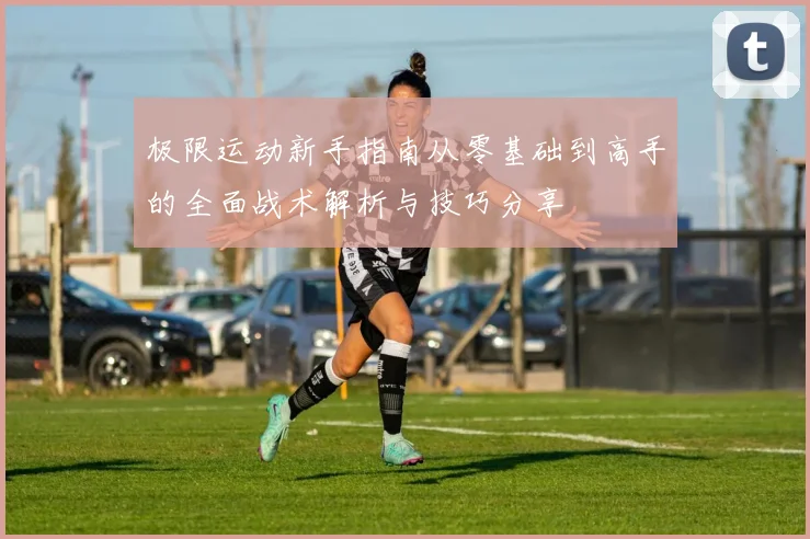 极限运动新手指南从零基础到高手的全面战术解析与技巧分享