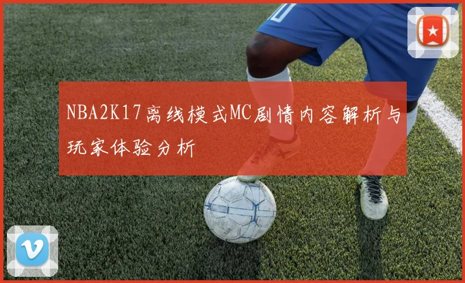 NBA2K17离线模式MC剧情内容解析与玩家体验分析