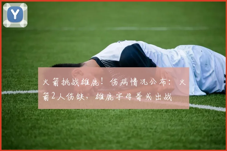 火箭挑战雄鹿！伤病情况公布：火箭2人伤缺，雄鹿字母哥或出战