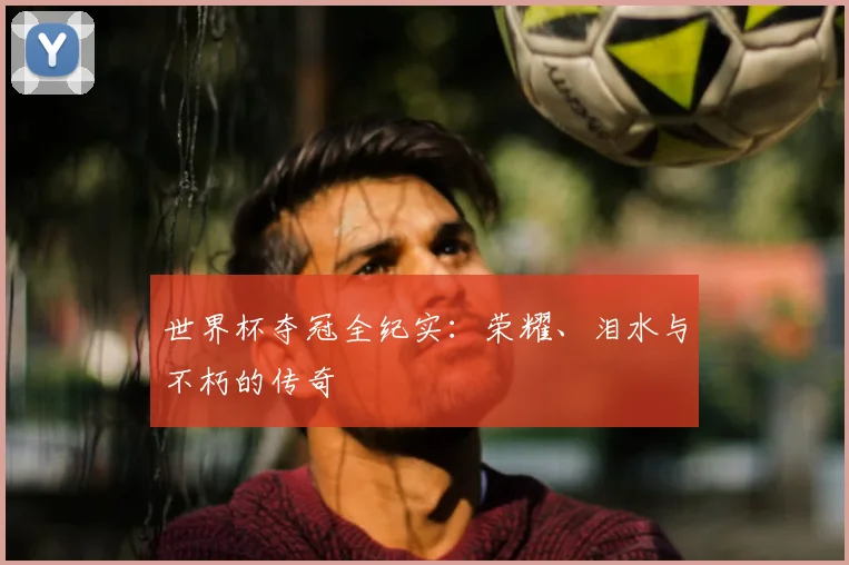 世界杯夺冠全纪实：荣耀、泪水与不朽的传奇