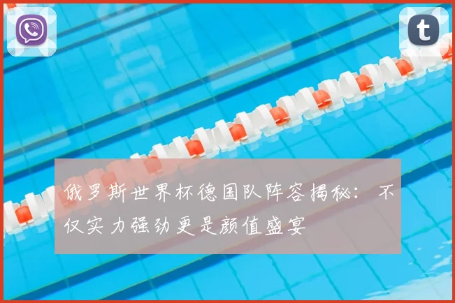俄罗斯世界杯德国队阵容揭秘:不仅实力强劲更是颜值盛宴