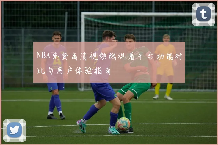 NBA免费高清视频线观看平台功能对比与用户体验指南
