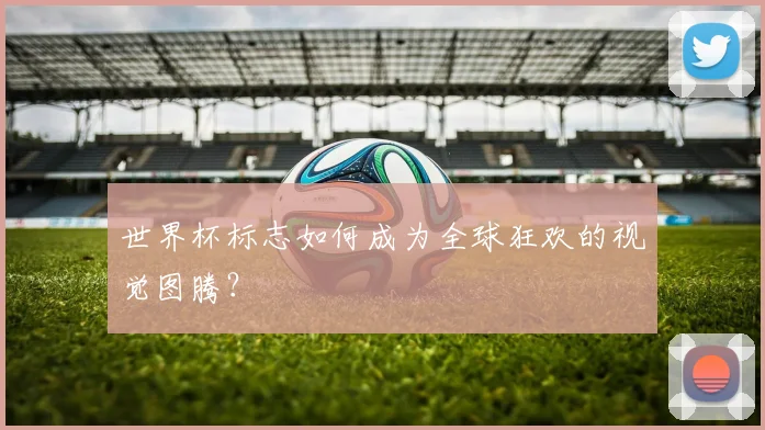 世界杯标志如何成为全球狂欢的视觉图腾?