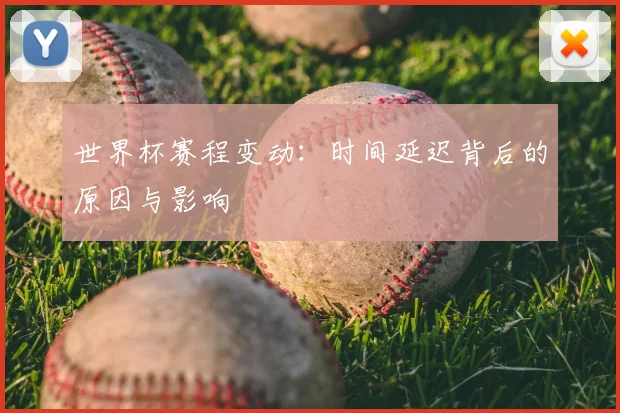 世界杯赛程变动:时间延迟背后的原因与影响