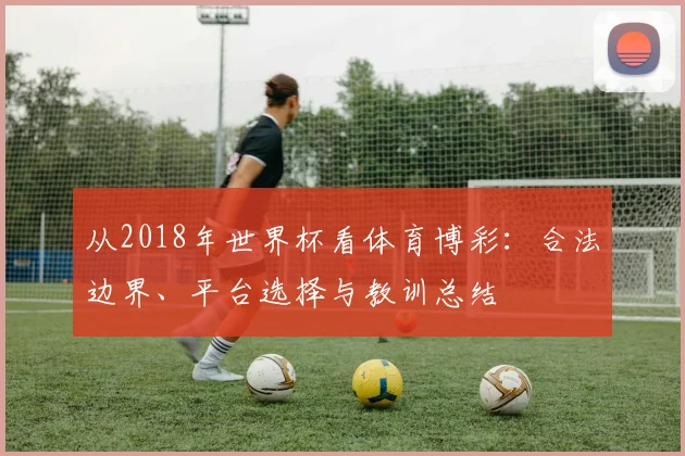 从2018年世界杯看体育博彩：合法边界、平台选择与教训总结