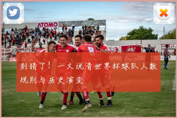 别猜了!一文说清世界杯球队人数规则与历史演变