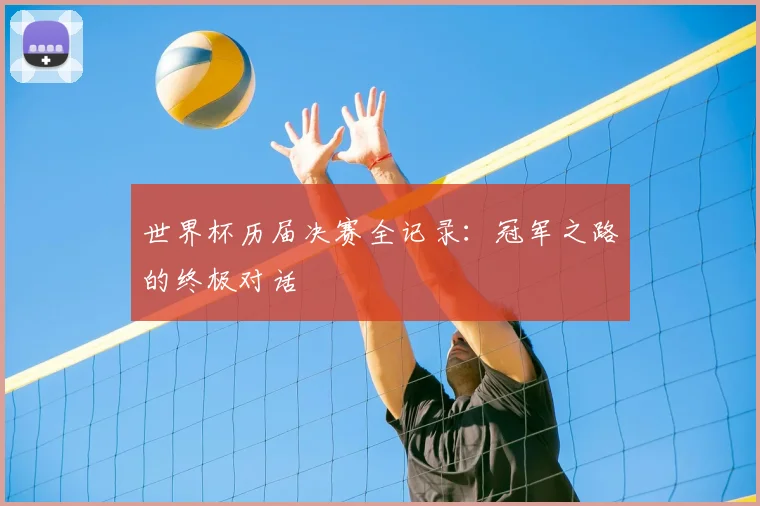 世界杯历届决赛全记录：冠军之路的终极对话