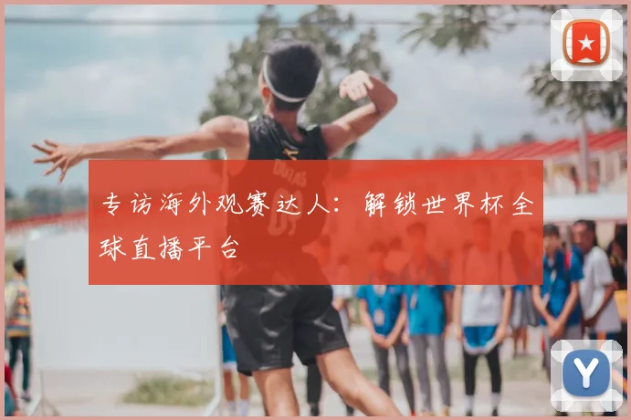 专访海外观赛达人:解锁世界杯全球直播平台