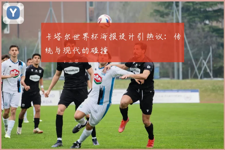 卡塔尔世界杯海报设计引热议:传统与现代的碰撞