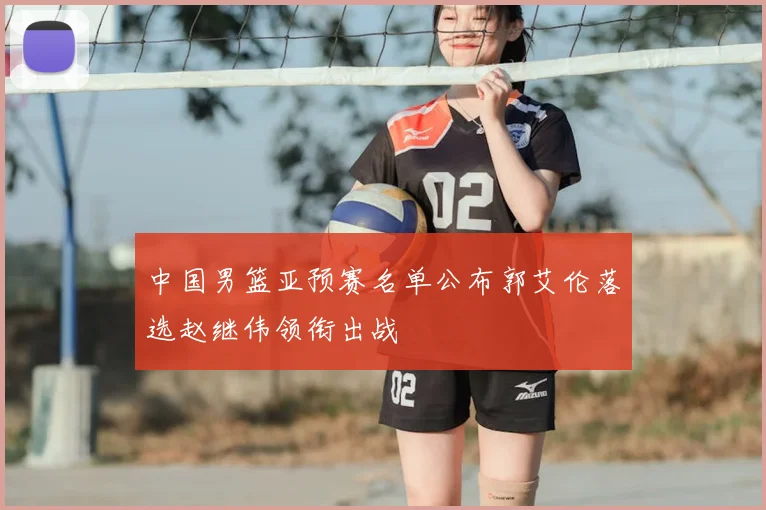 中国男篮亚预赛名单公布郭艾伦落选赵继伟领衔出战