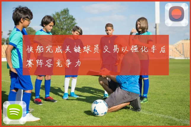 快船完成关键球员交易以强化季后赛阵容竞争力