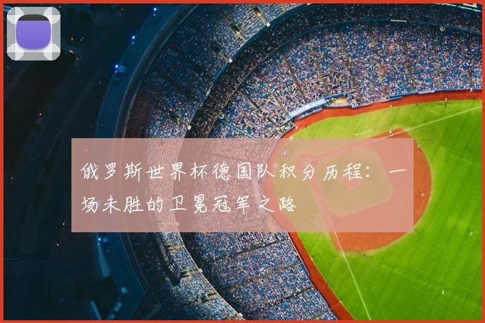 俄罗斯世界杯德国队积分历程:一场未胜的卫冕冠军之路