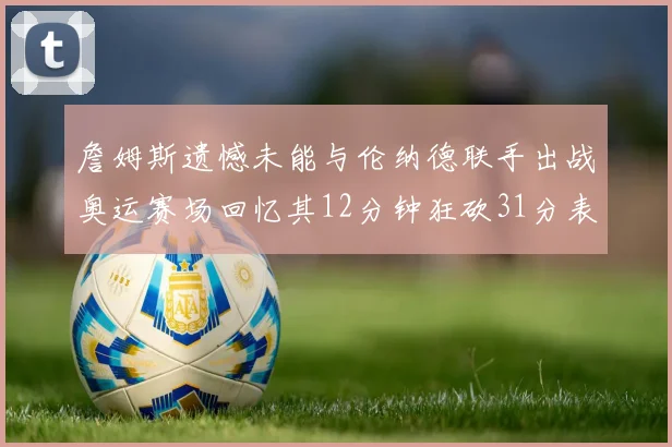 詹姆斯遗憾未能与伦纳德联手出战奥运赛场回忆其12分钟狂砍31分表现