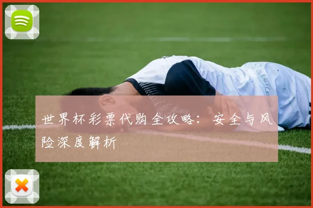 世界杯彩票代购全攻略:安全与风险深度解析
