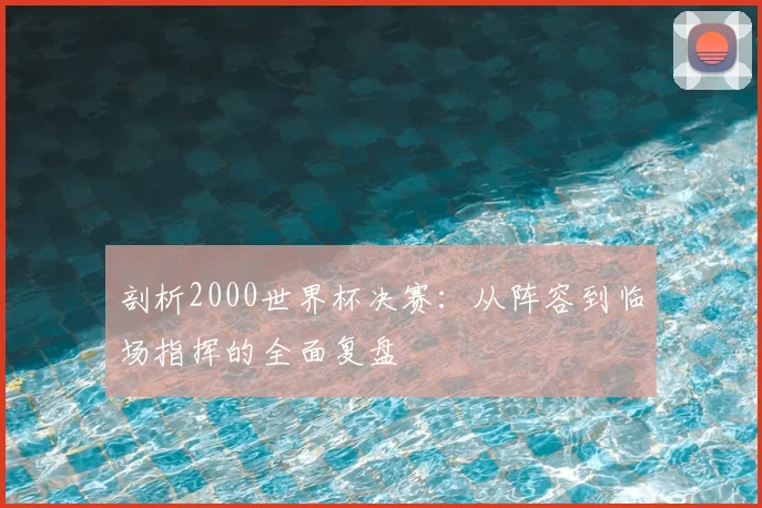 剖析2000世界杯决赛：从阵容到临场指挥的全面复盘