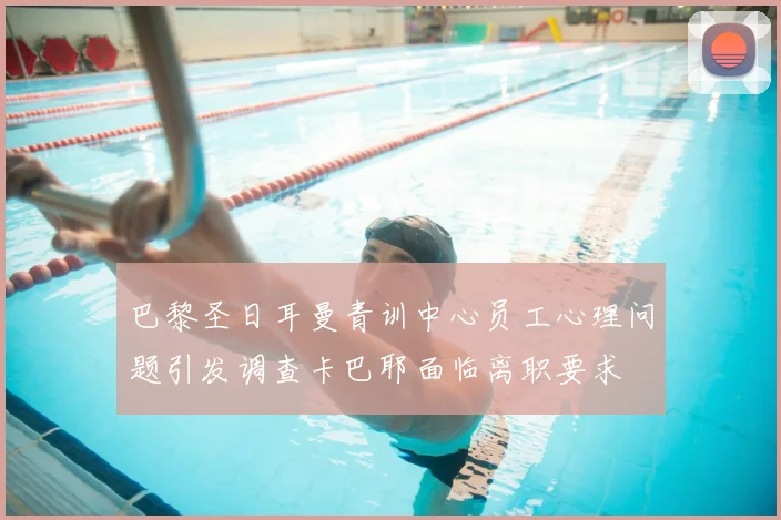 巴黎圣日耳曼青训中心员工心理问题引发调查卡巴耶面临离职要求