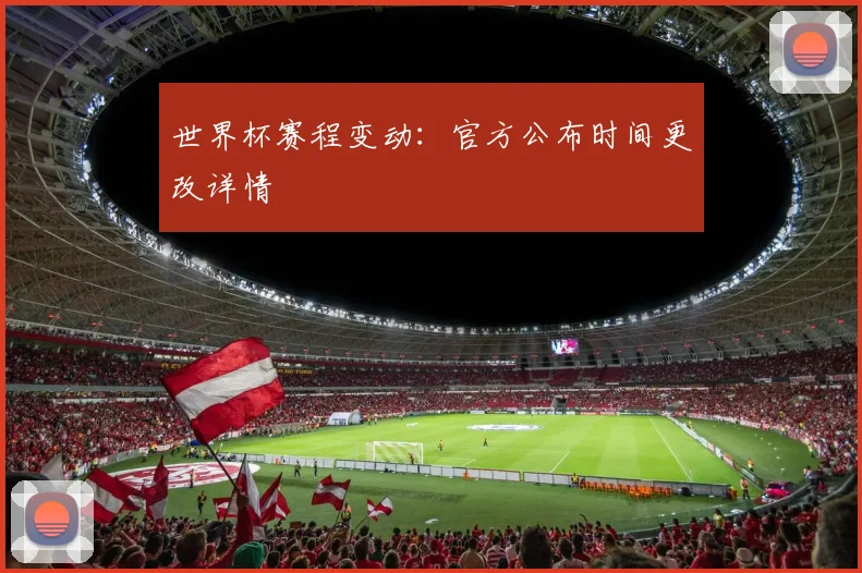 世界杯赛程变动:官方公布时间更改详情