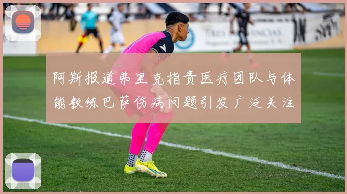 阿斯报道弗里克指责医疗团队与体能教练巴萨伤病问题引发广泛关注