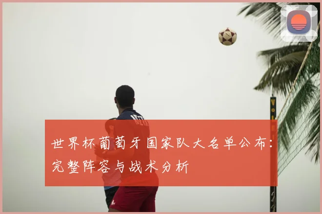 世界杯葡萄牙国家队大名单公布：完整阵容与战术分析