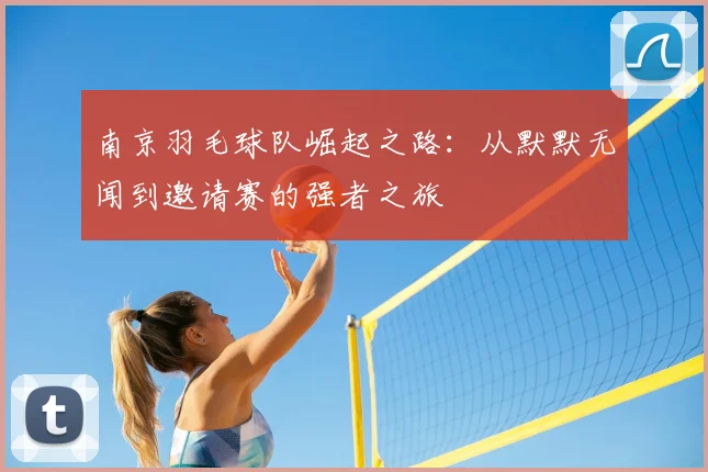 南京羽毛球队崛起之路：从默默无闻到邀请赛的强者之旅