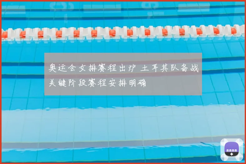 奥运会女排赛程出炉 土耳其队备战关键阶段赛程安排明确