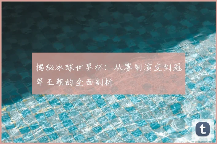 揭秘冰球世界杯：从赛制演变到冠军王朝的全面剖析