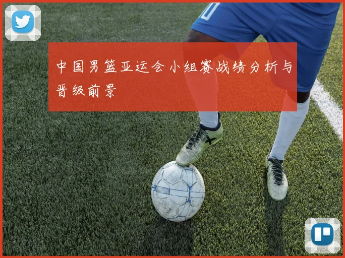 中国男篮亚运会小组赛战绩分析与晋级前景