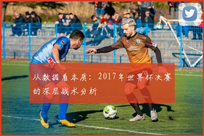 从数据看本质：2017年世界杯决赛的深层战术分析