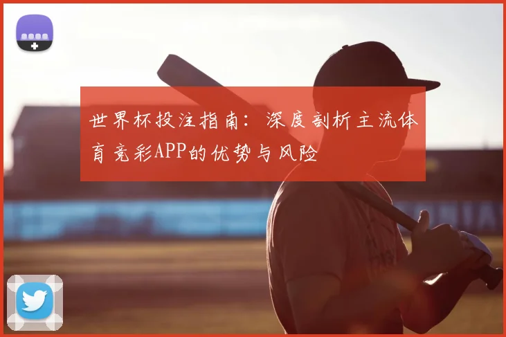 世界杯投注指南：深度剖析主流体育竞彩APP的优势与风险