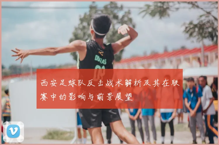 西安足球队反击战术解析及其在联赛中的影响与前景展望