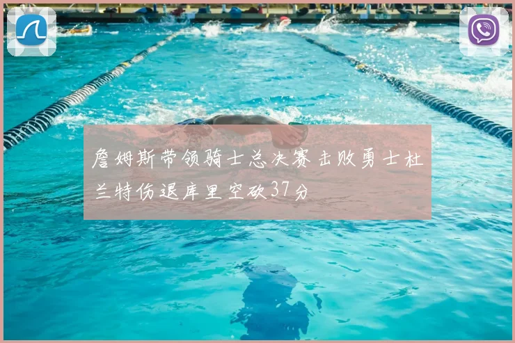 詹姆斯带领骑士总决赛击败勇士杜兰特伤退库里空砍37分