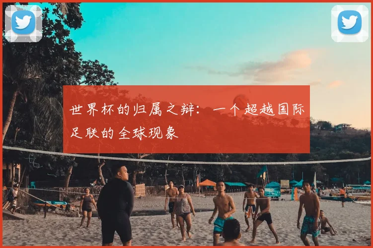 世界杯的归属之辩：一个超越国际足联的全球现象