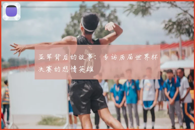亚军背后的故事:专访历届世界杯决赛的悲情英雄