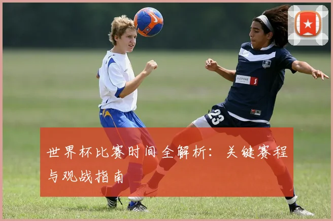 世界杯比赛时间全解析：关键赛程与观战指南