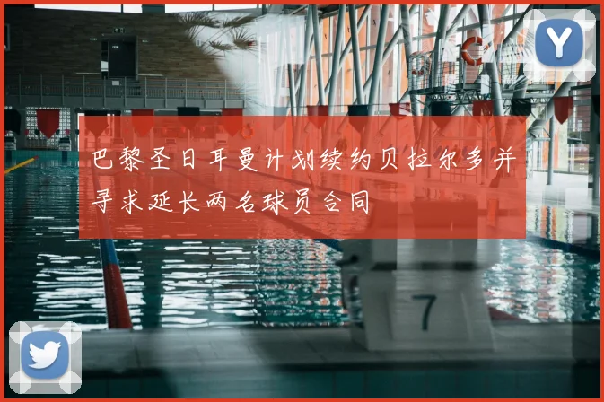 巴黎圣日耳曼计划续约贝拉尔多并寻求延长两名球员合同