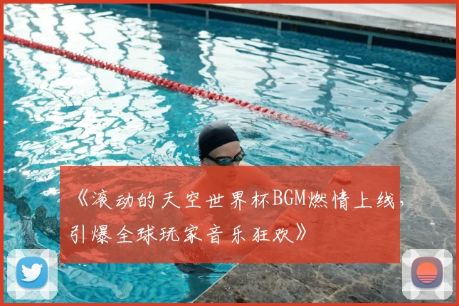 《滚动的天空世界杯BGM燃情上线,引爆全球玩家音乐狂欢》