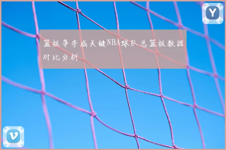 篮板争夺成关键NBA球队总篮板数据对比分析