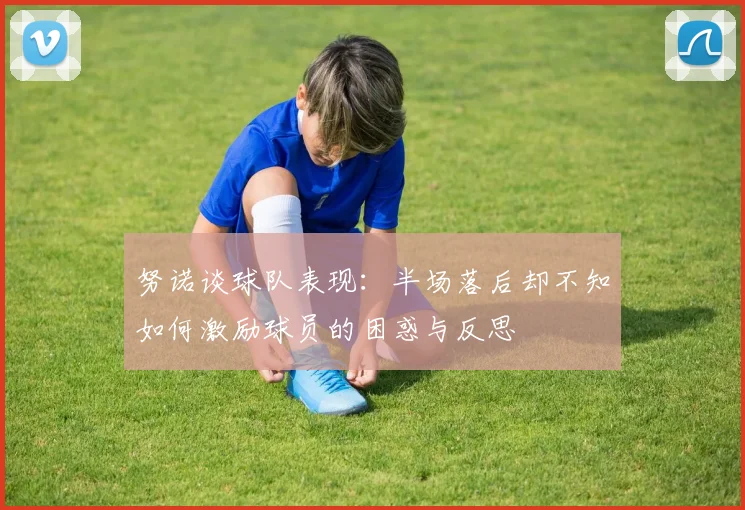 努诺谈球队表现：半场落后却不知如何激励球员的困惑与反思
