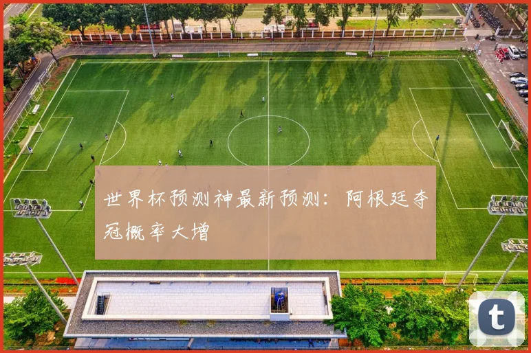 世界杯预测神最新预测：阿根廷夺冠概率大增