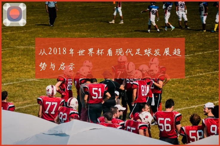 从2018年世界杯看现代足球发展趋势与启示