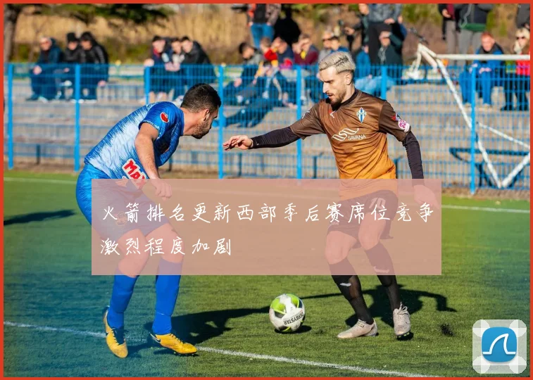 火箭排名更新西部季后赛席位竞争激烈程度加剧