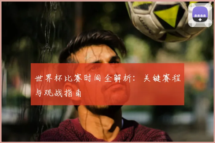 世界杯比赛时间全解析：关键赛程与观战指南