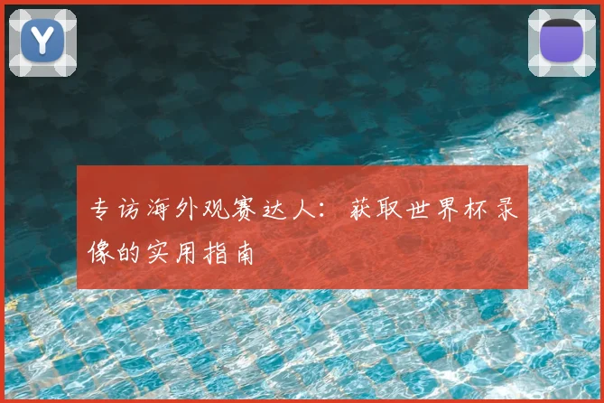 专访海外观赛达人:获取世界杯录像的实用指南
