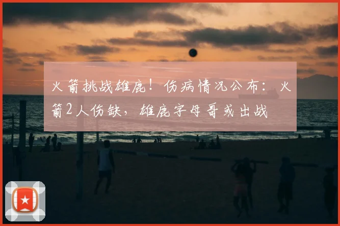 火箭挑战雄鹿！伤病情况公布：火箭2人伤缺，雄鹿字母哥或出战