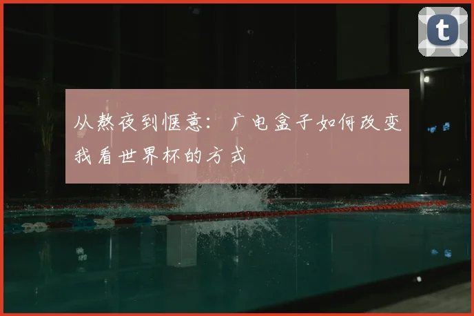 从熬夜到惬意:广电盒子如何改变我看世界杯的方式