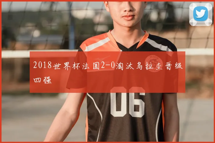 2018世界杯法国2-0淘汰乌拉圭晋级四强