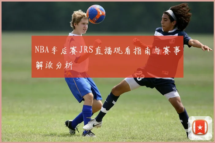 NBA季后赛JRS直播观看指南与赛事解读分析