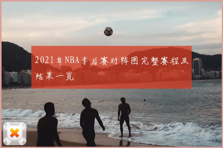 2021年NBA季后赛对阵图完整赛程及结果一览